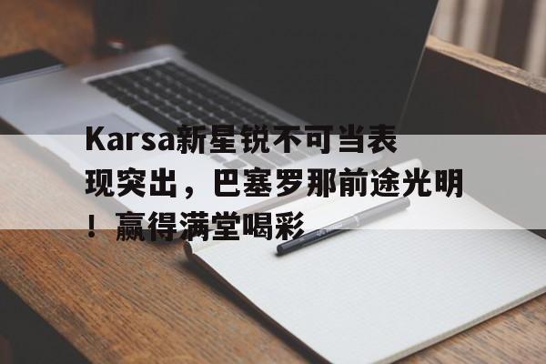Karsa新星锐不可当表现突出,巴塞罗那前途光明!赢得满堂喝彩 Karsa新星锐不可当表现突出,巴塞罗那前途光明!赢得满堂喝彩