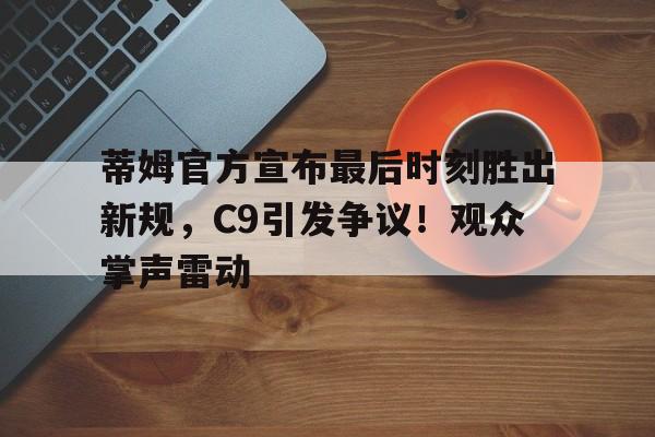 蒂姆官方宣布最后时刻胜出新规,C9引发争议!观众掌声雷动 蒂姆官方宣布最后时刻胜出新规,C9引发争议!观众掌声雷动