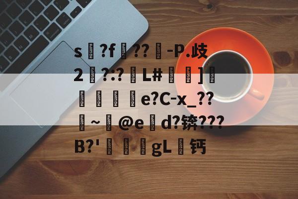 s氺?f??-P.歧2彅?:?L#譳]蜺刜揾e?C-x_??~@ed?锛???B?'愌軾gL檏钙的简单介绍